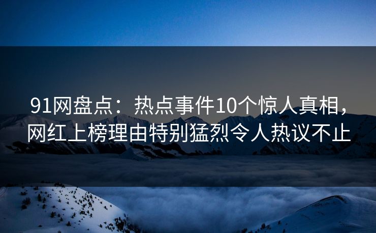 91网盘点：热点事件10个惊人真相，网红上榜理由特别猛烈令人热议不止