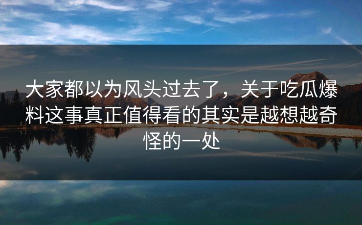 大家都以为风头过去了，关于吃瓜爆料这事真正值得看的其实是越想越奇怪的一处