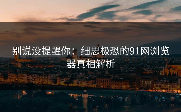 别说没提醒你：细思极恐的91网浏览器真相解析