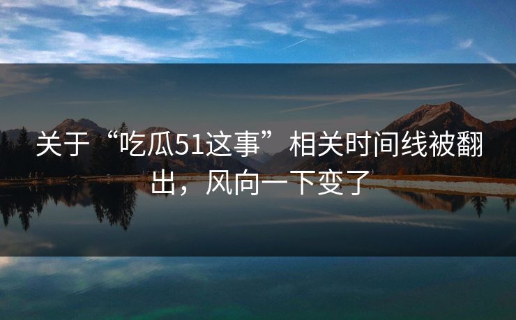 关于“吃瓜51这事”相关时间线被翻出，风向一下变了