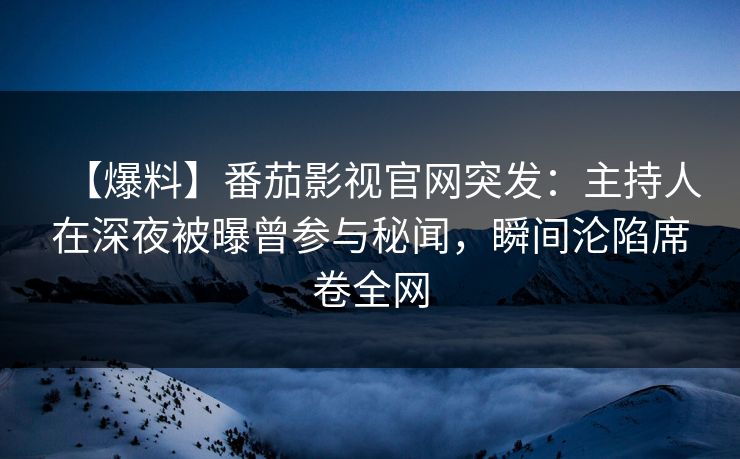 【爆料】番茄影视官网突发：主持人在深夜被曝曾参与秘闻，瞬间沦陷席卷全网