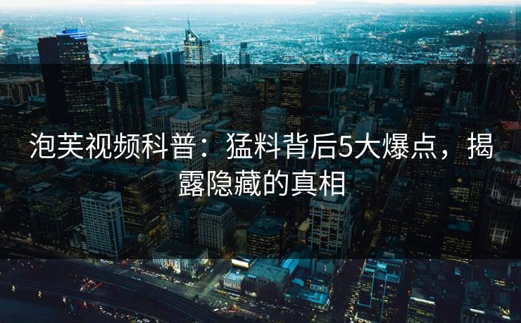 泡芙视频科普：猛料背后5大爆点，揭露隐藏的真相