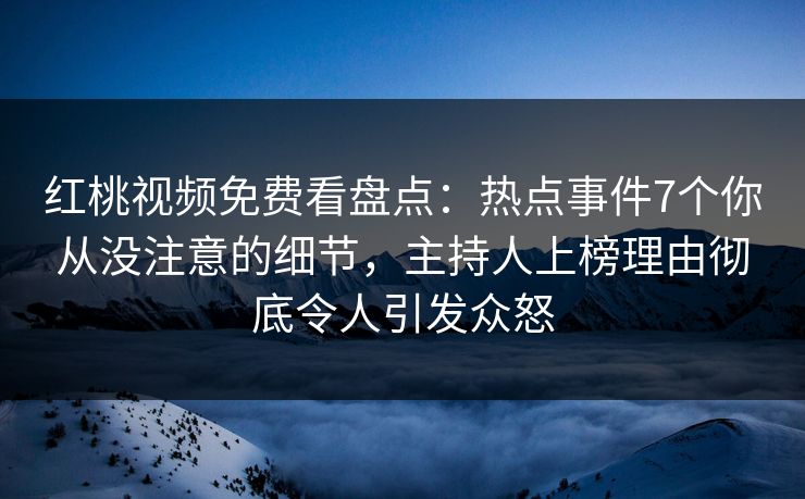 红桃视频免费看盘点：热点事件7个你从没注意的细节，主持人上榜理由彻底令人引发众怒