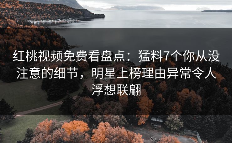 红桃视频免费看盘点：猛料7个你从没注意的细节，明星上榜理由异常令人浮想联翩