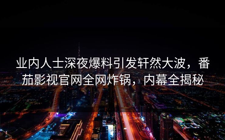 业内人士深夜爆料引发轩然大波，番茄影视官网全网炸锅，内幕全揭秘