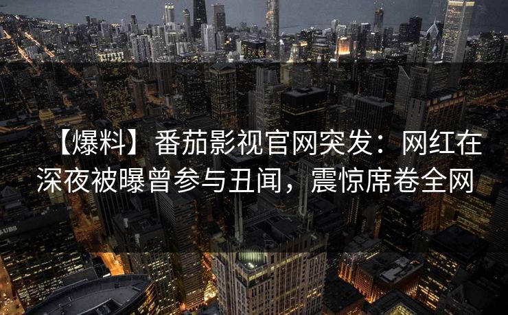 【爆料】番茄影视官网突发：网红在深夜被曝曾参与丑闻，震惊席卷全网