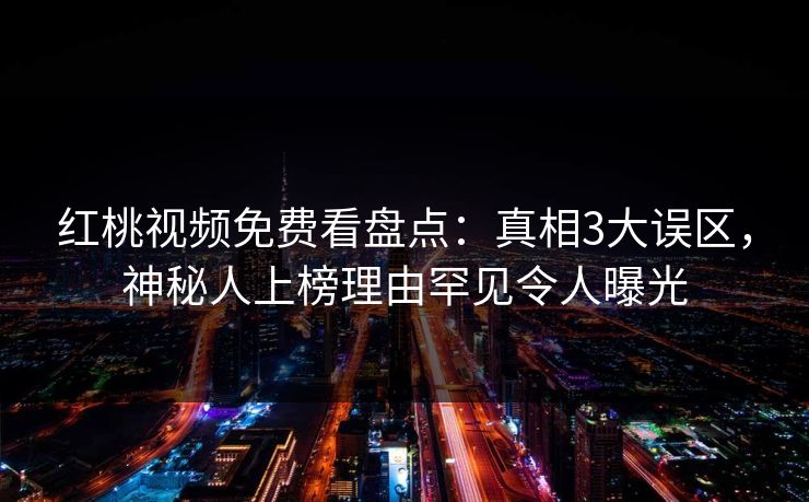 红桃视频免费看盘点：真相3大误区，神秘人上榜理由罕见令人曝光