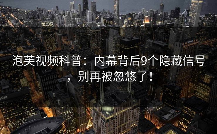 泡芙视频科普：内幕背后9个隐藏信号，别再被忽悠了！