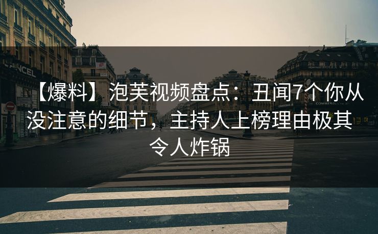 【爆料】泡芙视频盘点：丑闻7个你从没注意的细节，主持人上榜理由极其令人炸锅