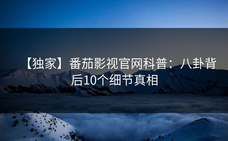【独家】番茄影视官网科普：八卦背后10个细节真相