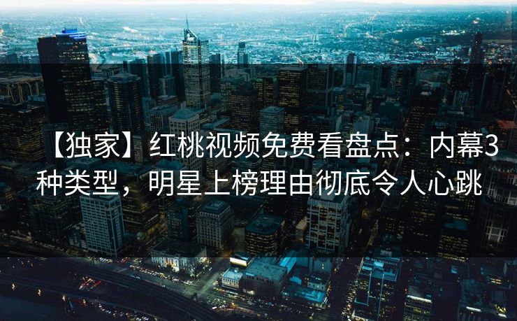 【独家】红桃视频免费看盘点：内幕3种类型，明星上榜理由彻底令人心跳