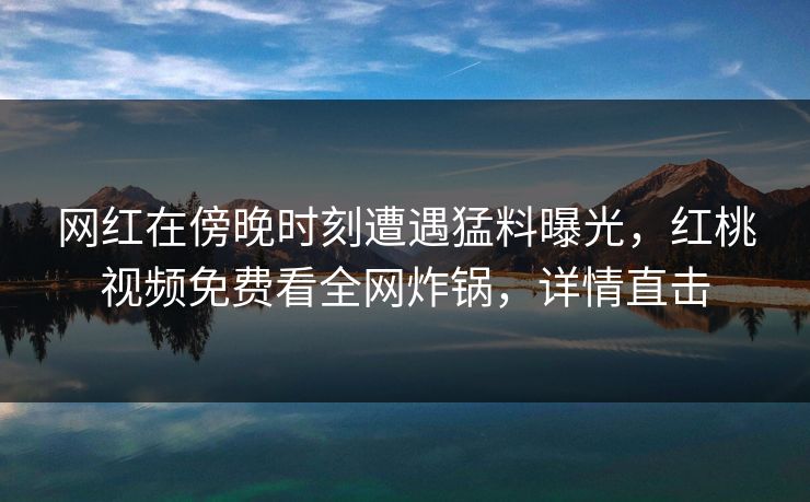 网红在傍晚时刻遭遇猛料曝光，红桃视频免费看全网炸锅，详情直击