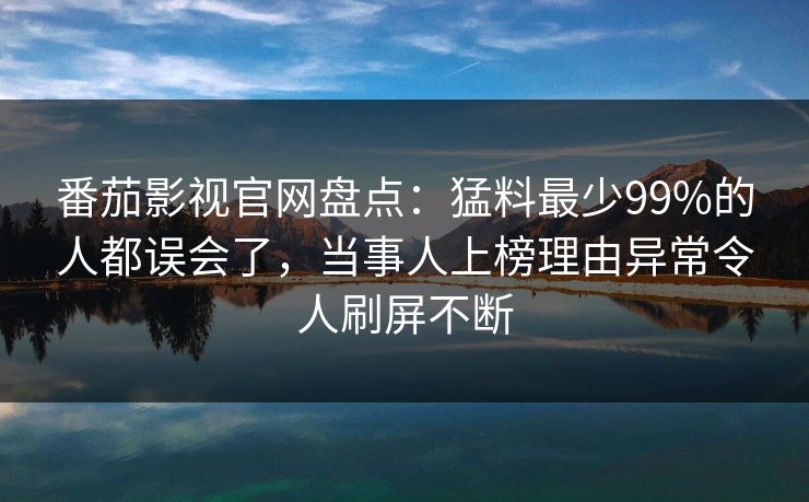 番茄影视官网盘点:猛料最少99%的人都误会了,当事人上榜理由异常令人刷屏不断