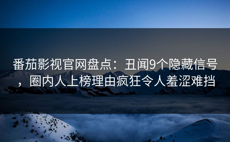 番茄影视官网盘点:丑闻9个隐藏信号,圈内人上榜理由疯狂令人羞涩难挡
