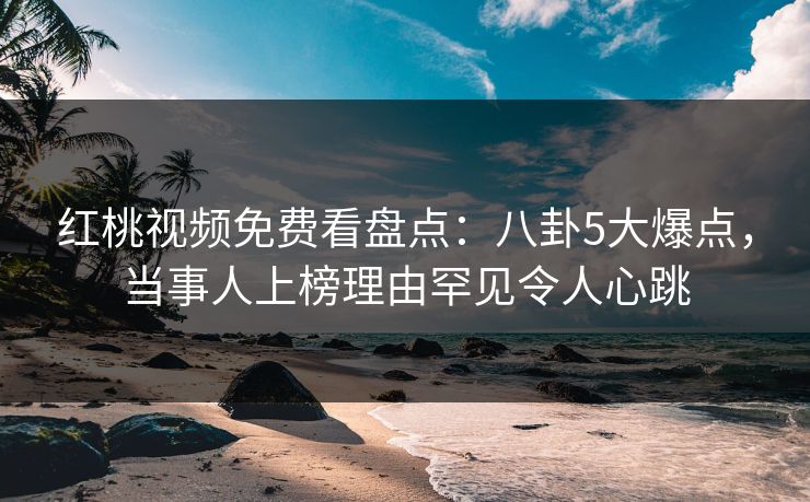 红桃视频免费看盘点：八卦5大爆点，当事人上榜理由罕见令人心跳