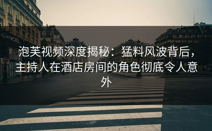 泡芙视频深度揭秘：猛料风波背后，主持人在酒店房间的角色彻底令人意外