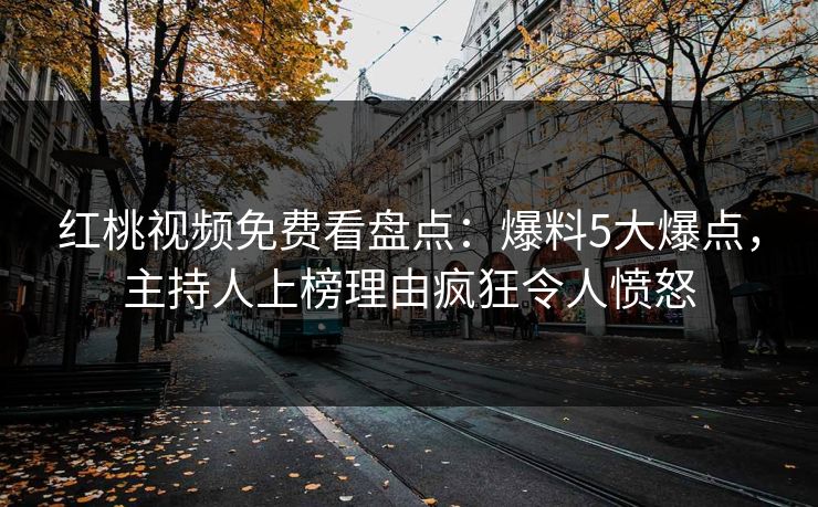 红桃视频免费看盘点：爆料5大爆点，主持人上榜理由疯狂令人愤怒