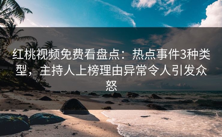 红桃视频免费看盘点：热点事件3种类型，主持人上榜理由异常令人引发众怒