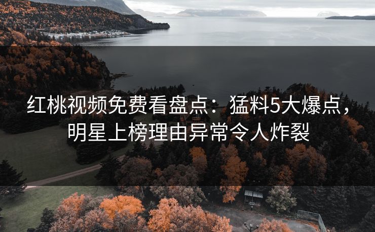 红桃视频免费看盘点：猛料5大爆点，明星上榜理由异常令人炸裂