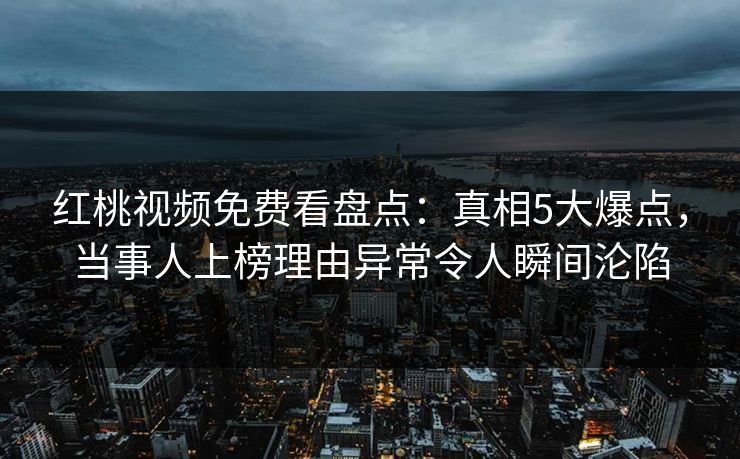 红桃视频免费看盘点：真相5大爆点，当事人上榜理由异常令人瞬间沦陷