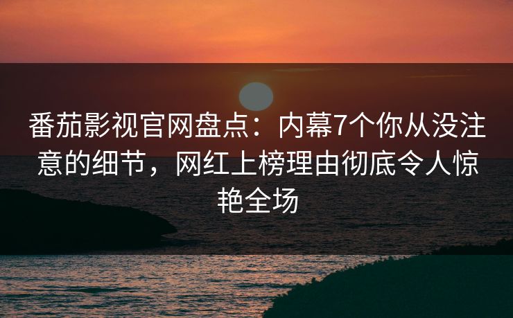 番茄影视官网盘点：内幕7个你从没注意的细节，网红上榜理由彻底令人惊艳全场