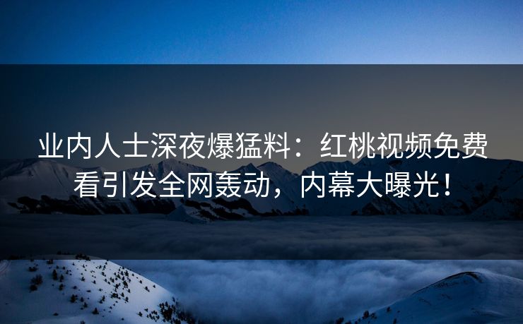 业内人士深夜爆猛料：红桃视频免费看引发全网轰动，内幕大曝光！