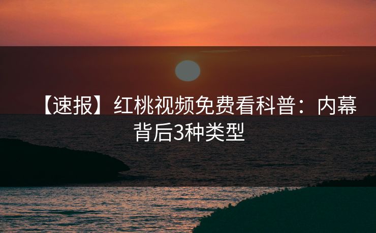 【速报】红桃视频免费看科普：内幕背后3种类型