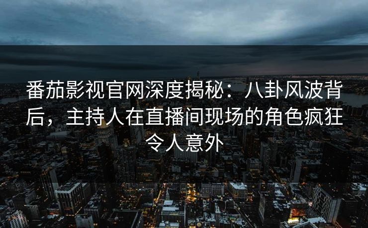 番茄影视官网深度揭秘：八卦风波背后，主持人在直播间现场的角色疯狂令人意外