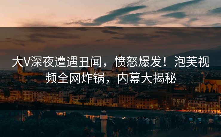 大V深夜遭遇丑闻，愤怒爆发！泡芙视频全网炸锅，内幕大揭秘
