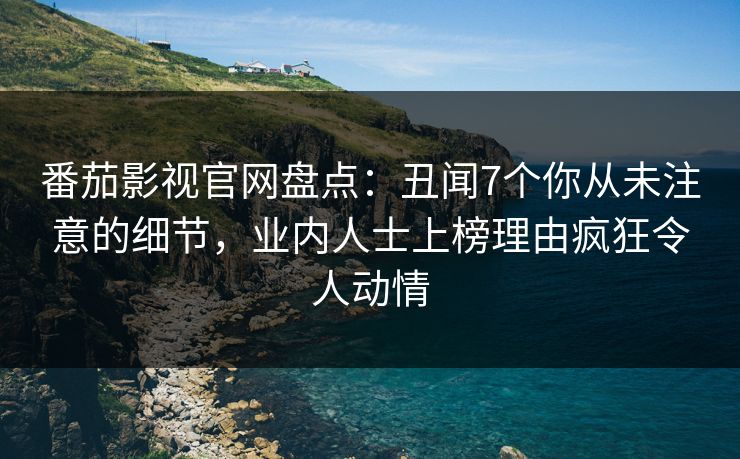 番茄影视官网盘点：丑闻7个你从未注意的细节，业内人士上榜理由疯狂令人动情