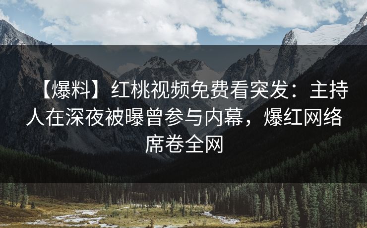 【爆料】红桃视频免费看突发：主持人在深夜被曝曾参与内幕，爆红网络席卷全网