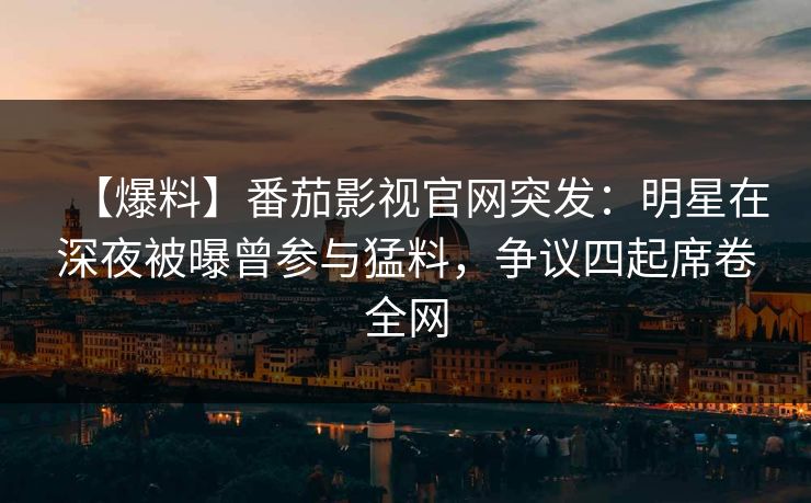 【爆料】番茄影视官网突发：明星在深夜被曝曾参与猛料，争议四起席卷全网