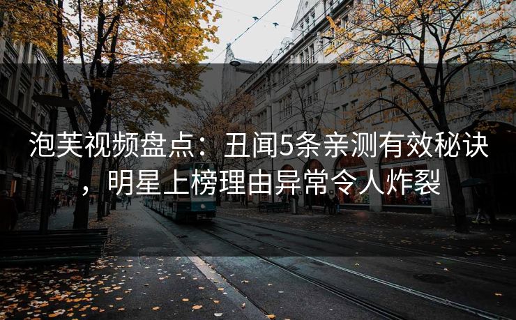泡芙视频盘点：丑闻5条亲测有效秘诀，明星上榜理由异常令人炸裂