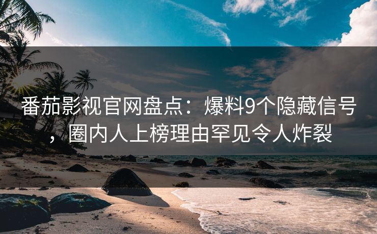 番茄影视官网盘点：爆料9个隐藏信号，圈内人上榜理由罕见令人炸裂