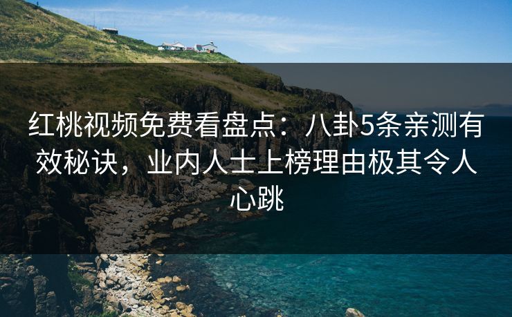红桃视频免费看盘点：八卦5条亲测有效秘诀，业内人士上榜理由极其令人心跳