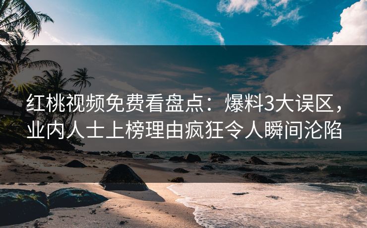 红桃视频免费看盘点：爆料3大误区，业内人士上榜理由疯狂令人瞬间沦陷