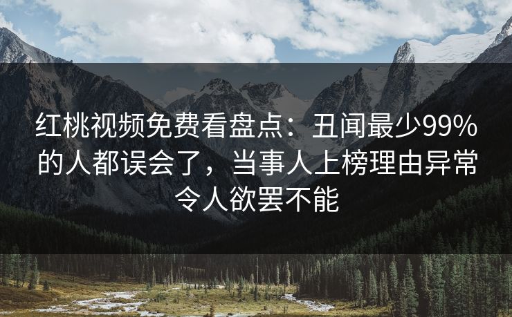 红桃视频免费看盘点：丑闻最少99%的人都误会了，当事人上榜理由异常令人欲罢不能