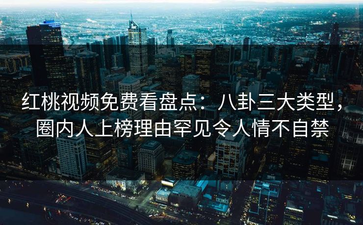 红桃视频免费看盘点：八卦三大类型，圈内人上榜理由罕见令人情不自禁