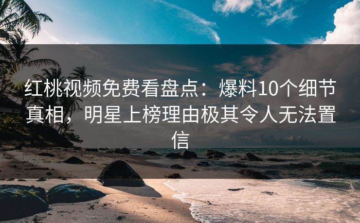 红桃视频免费看盘点：爆料10个细节真相，明星上榜理由极其令人无法置信