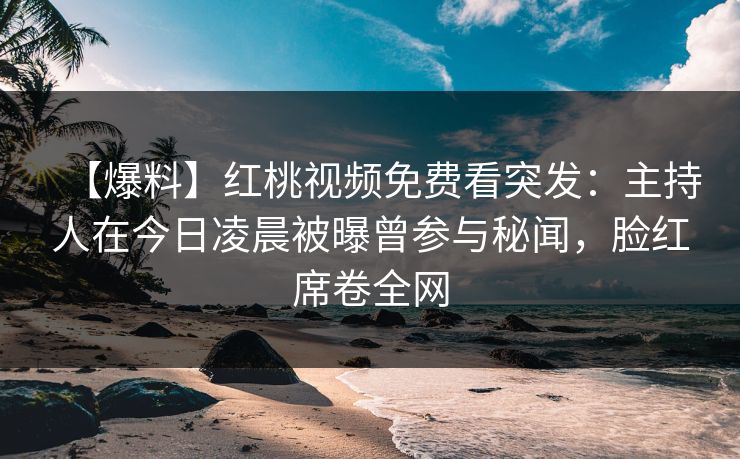 【爆料】红桃视频免费看突发:主持人在今日凌晨被曝曾参与秘闻,脸红席卷全网