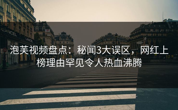 泡芙视频盘点：秘闻3大误区，网红上榜理由罕见令人热血沸腾