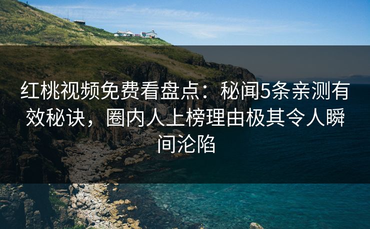 红桃视频免费看盘点：秘闻5条亲测有效秘诀，圈内人上榜理由极其令人瞬间沦陷