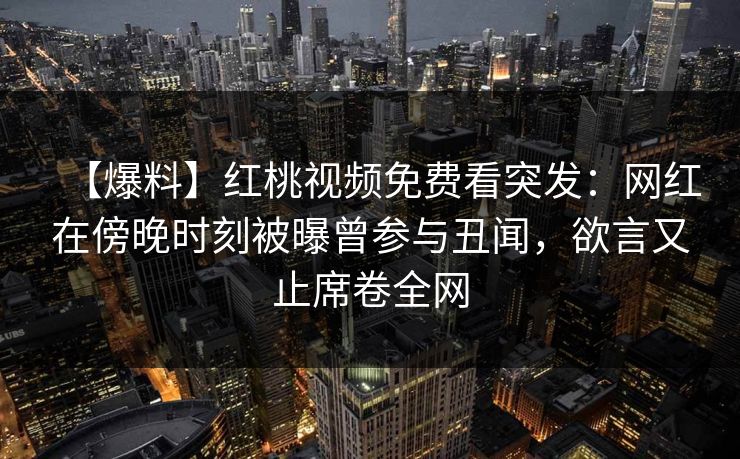 【爆料】红桃视频免费看突发:网红在傍晚时刻被曝曾参与丑闻,欲言又止席卷全网