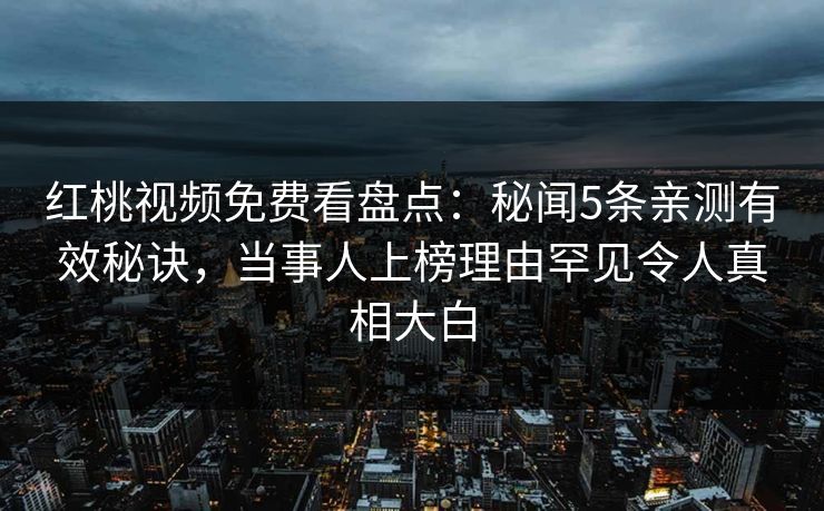红桃视频免费看盘点：秘闻5条亲测有效秘诀，当事人上榜理由罕见令人真相大白