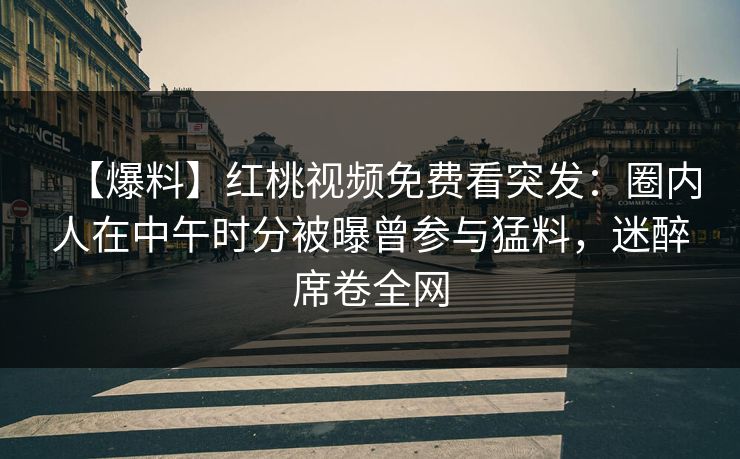 【爆料】红桃视频免费看突发：圈内人在中午时分被曝曾参与猛料，迷醉席卷全网