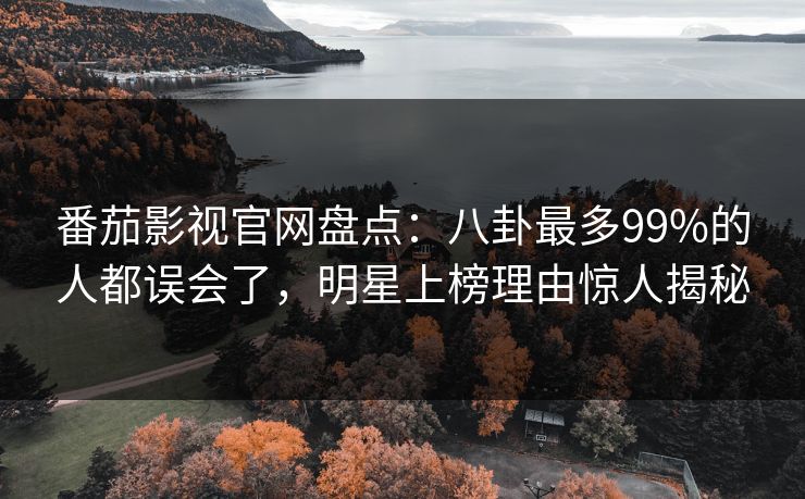 番茄影视官网盘点：八卦最多99%的人都误会了，明星上榜理由惊人揭秘