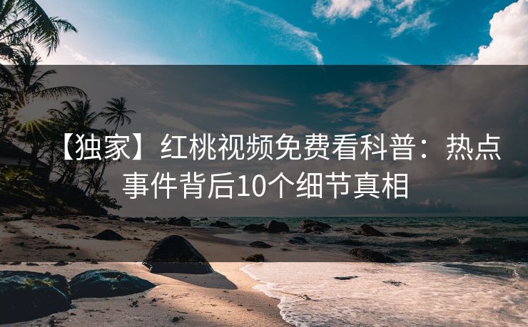 【独家】红桃视频免费看科普:热点事件背后10个细节真相