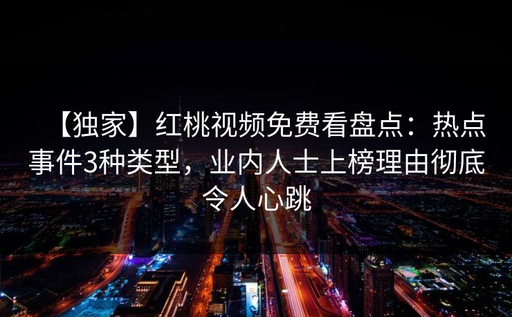 【独家】红桃视频免费看盘点:热点事件3种类型,业内人士上榜理由彻底令人心跳
