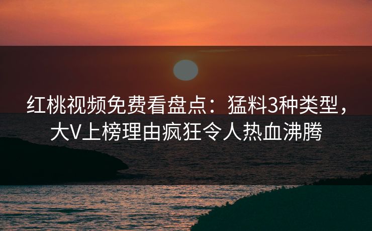 红桃视频免费看盘点:猛料3种类型,大V上榜理由疯狂令人热血沸腾