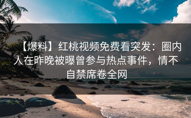 【爆料】红桃视频免费看突发:圈内人在昨晚被曝曾参与热点事件,情不自禁席卷全网
